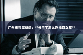 广州市私家侦探：**分手了怎么办挽回女友**
