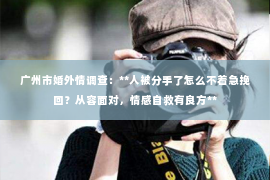 广州市婚外情调查：**人被分手了怎么不着急挽回？从容面对，情感自救有良方**