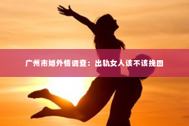 广州市婚外情调查：出轨女人该不该挽回