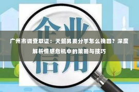 广州市调查取证：天蝎男要分手怎么挽回？深度解析情感危机中的策略与技巧