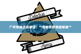 广州婚姻出轨取证：**会爱情感挽回婚姻**