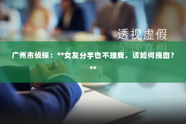 广州市侦探：**女友分手也不理我，该如何挽回？**