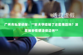 广州市私家侦探：**前夫快结婚了还能挽回吗？深度解析情感法律边界**