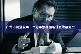 广州市调查公司：**分手想挽回听什么歌最好**