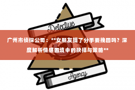 广州市侦探公司：**女朋友提了分手要挽回吗？深度解析情感困境中的抉择与策略**