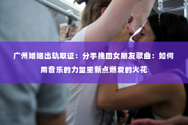 广州婚姻出轨取证：分手挽回女朋友歌曲：如何用音乐的力量重新点燃爱的火花