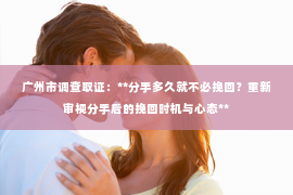 广州市调查取证：**分手多久就不必挽回？重新审视分手后的挽回时机与心态**