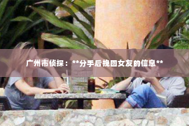 广州市侦探：**分手后挽回女友的信息**
