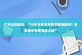 广州出轨取证：**分手女朋友有新欢能挽回吗？深度解析情感挽回之路**