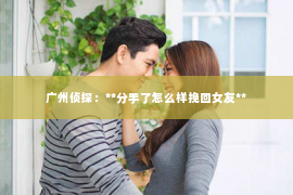 广州侦探：**分手了怎么样挽回女友**