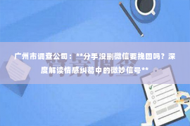 广州市调查公司：**分手没删微信要挽回吗？深度解读情感纠葛中的微妙信号**