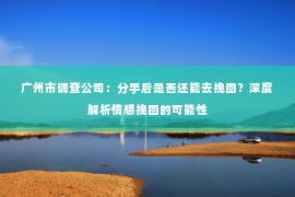 广州市调查公司：分手后是否还能去挽回？深度解析情感挽回的可能性