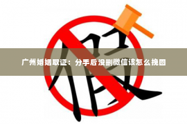 广州婚姻取证：分手后没删微信该怎么挽回