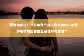 广州婚姻取证：**分手九个月不会挽回吗？深度解析情感复合的复杂性与可能性**