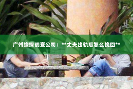 广州缘探调查公司：**丈夫出轨后怎么挽回**
