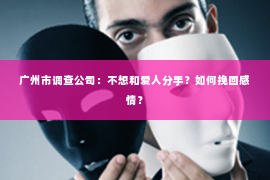 广州市调查公司：不想和爱人分手？如何挽回感情？