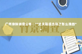 广州缘探调查公司：**丈夫陆续出轨了怎么挽回**