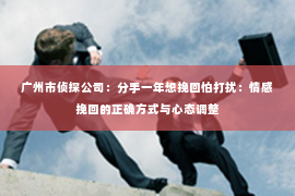 广州市侦探公司：分手一年想挽回怕打扰：情感挽回的正确方式与心态调整