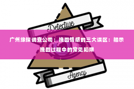 广州缘探调查公司：挽回情感的三大误区：揭示挽回过程中的常见陷阱