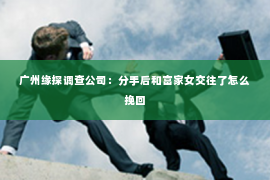 广州缘探调查公司：分手后和富家女交往了怎么挽回