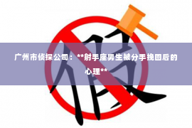 广州市侦探公司：**射手座男生被分手挽回后的心理**