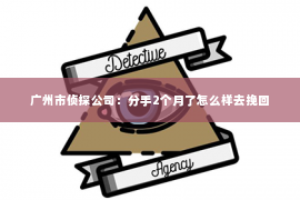 广州市侦探公司：分手2个月了怎么样去挽回