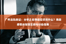 广州出轨取证：分手之后挽回应该说什么？挽回感情的智慧言辞与行动指南