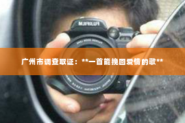 广州市调查取证：**一首能挽回爱情的歌**