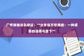 广州婚姻出轨取证：**分手但不想挽回：一种成熟的选择与放下**