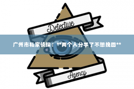 广州市私家侦探：**两个人分手了不想挽回**