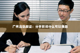 广州出轨取证：分手前说什么可以挽回