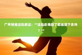 广州婚姻出轨取证：**出轨后挽回了能继续下去吗？**