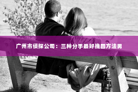 广州市侦探公司：三种分手最好挽回方法男