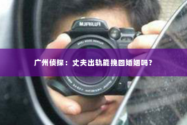 广州侦探：丈夫出轨能挽回婚姻吗？