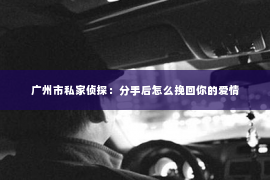 广州市私家侦探：分手后怎么挽回你的爱情