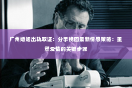 广州婚姻出轨取证：分手挽回最新情感策略：重塑爱情的关键步骤