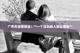 广州市调查取证：**一个出轨的人怎么挽回**