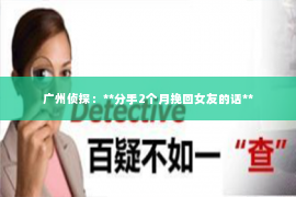 广州侦探：**分手2个月挽回女友的话**