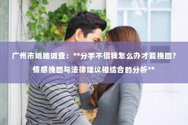 广州市婚姻调查：**分手不借钱怎么办才能挽回？情感挽回与法律建议相结合的分析**