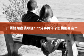 广州婚姻出轨取证：**分手两年了想挽回男友**