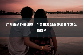 广州市婚外情调查：**男朋友创业多年分手怎么挽回**