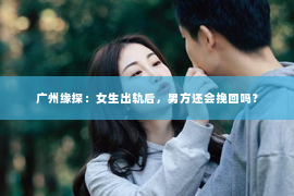 广州缘探：女生出轨后，男方还会挽回吗？