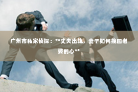 广州市私家侦探：**丈夫出轨，妻子如何挽回老婆的心**