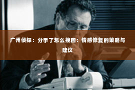 广州侦探：分手了怎么挽回：情感修复的策略与建议