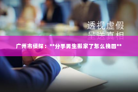 广州市侦探：**分手男生搬家了怎么挽回**
