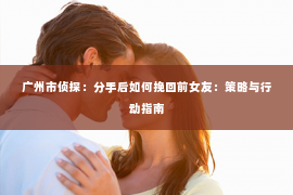 广州市侦探：分手后如何挽回前女友：策略与行动指南