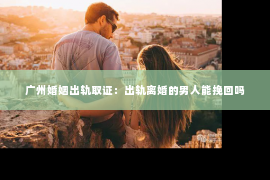 广州婚姻出轨取证：出轨离婚的男人能挽回吗