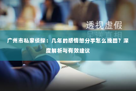 广州市私家侦探：几年的感情想分手怎么挽回？深度解析与有效建议
