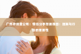 广州市调查公司：情侣分手想要挽回：理解与行动的重要性
