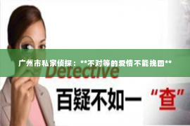 广州市私家侦探：**不对等的爱情不能挽回**